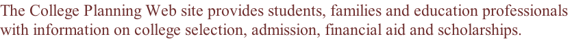 The College Planning Web site provides students, families and education professionals  with information on college selection, admission, financial aid and scholarships.